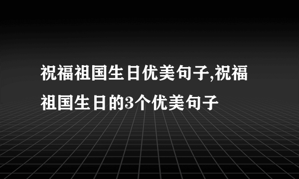 祝福祖国生日优美句子,祝福祖国生日的3个优美句子