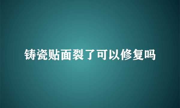 铸瓷贴面裂了可以修复吗