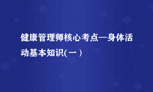 健康管理师核心考点—身体活动基本知识(一）