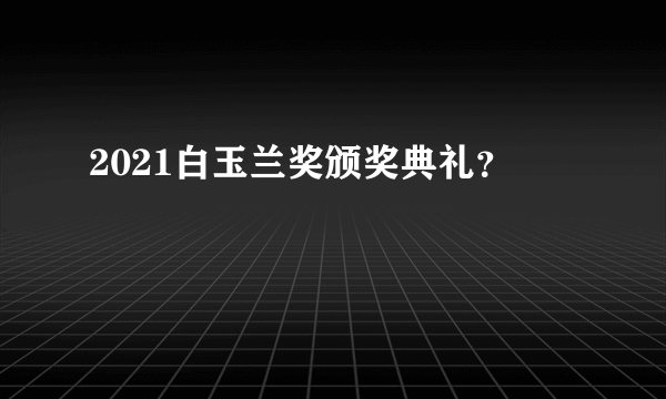 2021白玉兰奖颁奖典礼？