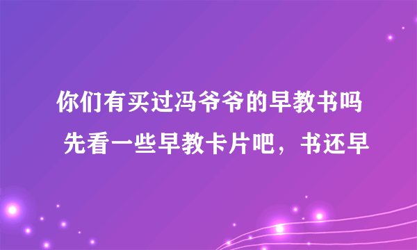 你们有买过冯爷爷的早教书吗 先看一些早教卡片吧，书还早