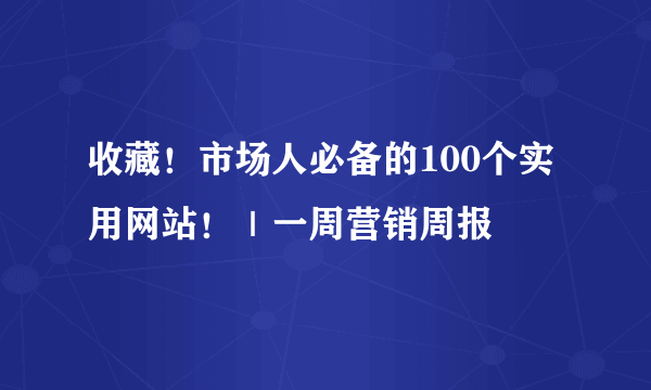 收藏！市场人必备的100个实用网站！｜一周营销周报