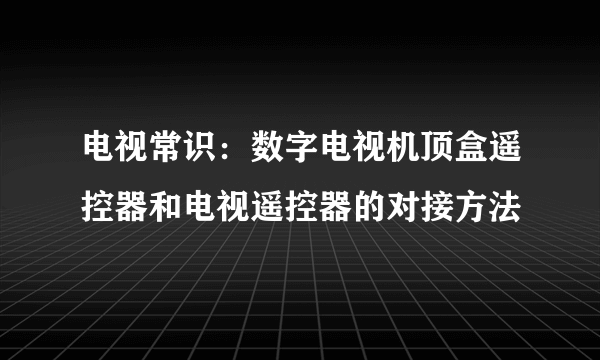 电视常识：数字电视机顶盒遥控器和电视遥控器的对接方法
