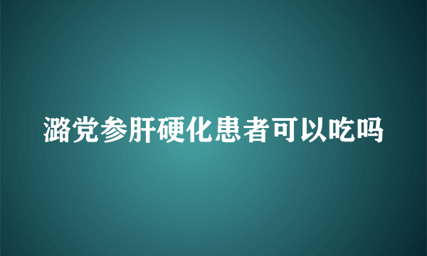潞党参肝硬化患者可以吃吗