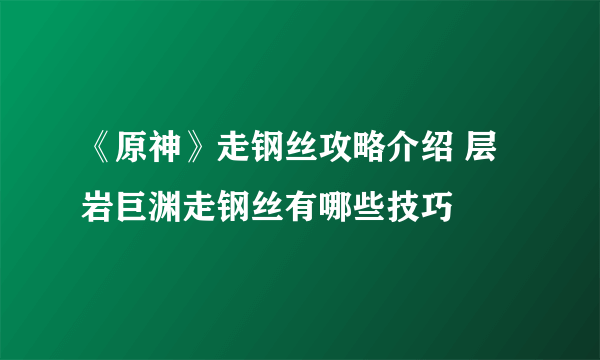 《原神》走钢丝攻略介绍 层岩巨渊走钢丝有哪些技巧