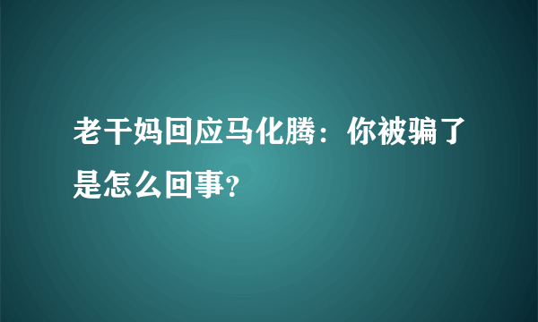老干妈回应马化腾：你被骗了是怎么回事？
