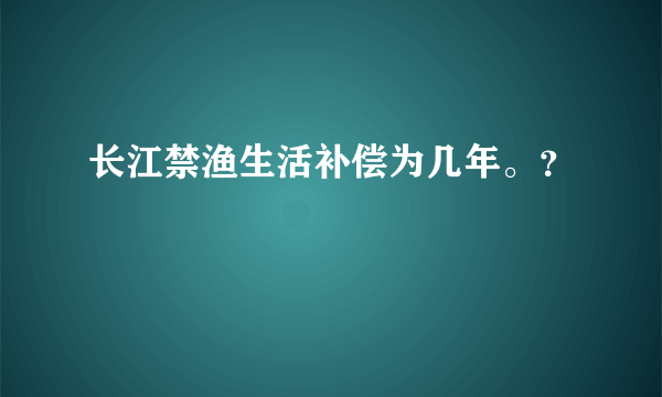 长江禁渔生活补偿为几年。？