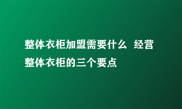 整体衣柜加盟需要什么  经营整体衣柜的三个要点