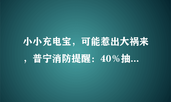 小小充电宝，可能惹出大祸来，普宁消防提醒：40％抽检不合格，可能易燃易爆炸！