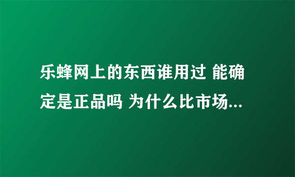 乐蜂网上的东西谁用过 能确定是正品吗 为什么比市场上便宜那么多