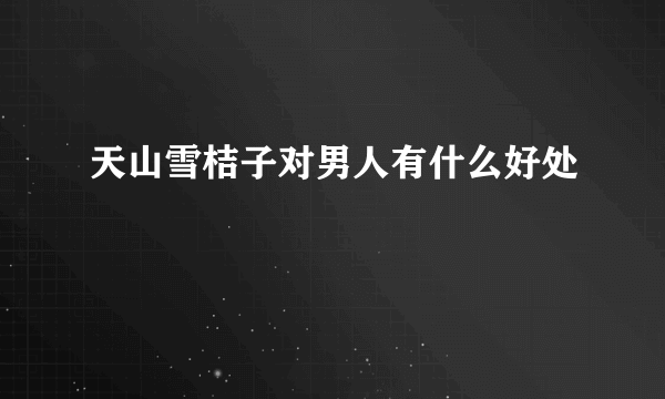 天山雪桔子对男人有什么好处