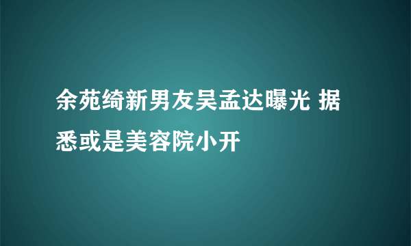 余苑绮新男友吴孟达曝光 据悉或是美容院小开