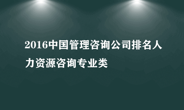 2016中国管理咨询公司排名人力资源咨询专业类