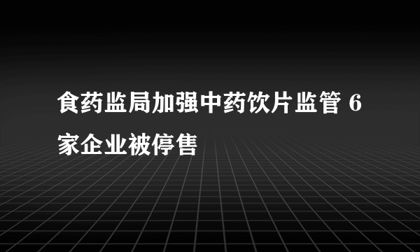 食药监局加强中药饮片监管 6家企业被停售