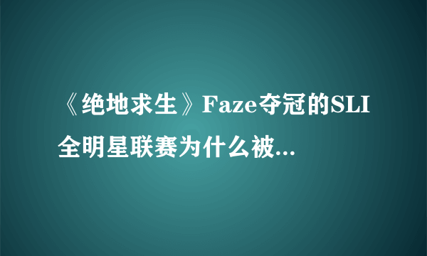 《绝地求生》Faze夺冠的SLI全明星联赛为什么被称为含金量最高的比赛？