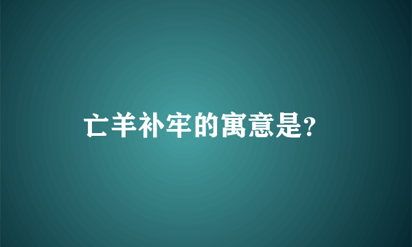亡羊补牢的寓意是？