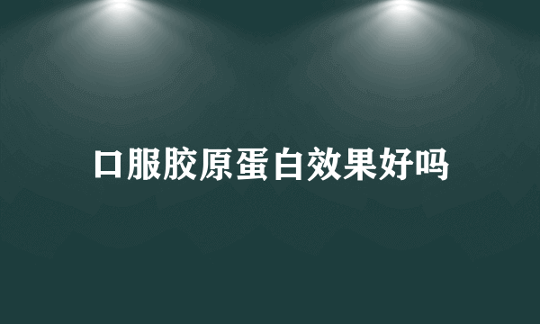 口服胶原蛋白效果好吗