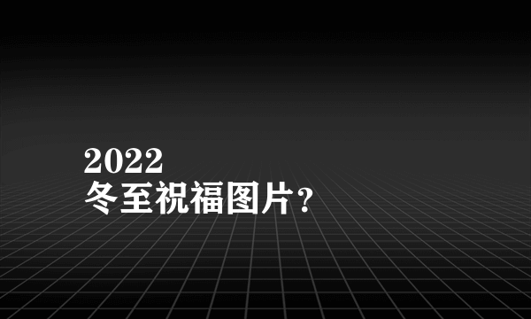 2022
冬至祝福图片？