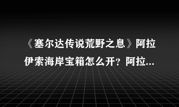 《塞尔达传说荒野之息》阿拉伊索海岸宝箱怎么开？阿拉伊索海岸宝箱开法视频