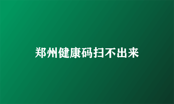 郑州健康码扫不出来