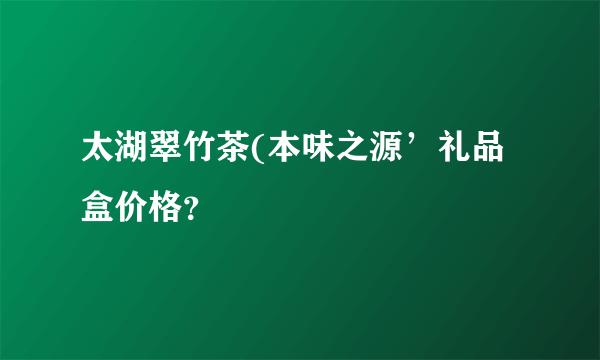 太湖翠竹茶(本味之源’礼品盒价格？