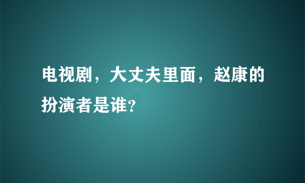 电视剧，大丈夫里面，赵康的扮演者是谁？