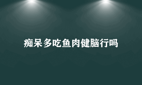痴呆多吃鱼肉健脑行吗