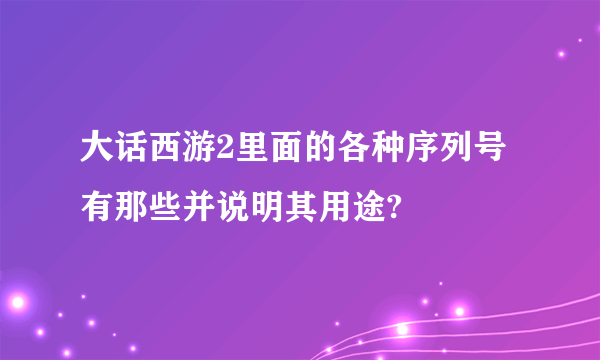 大话西游2里面的各种序列号有那些并说明其用途?