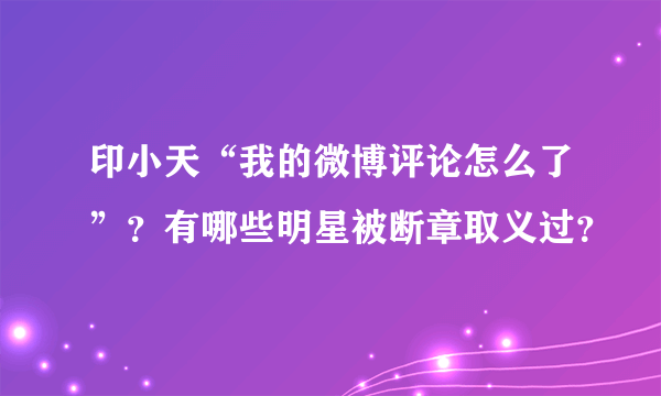 印小天“我的微博评论怎么了”？有哪些明星被断章取义过？