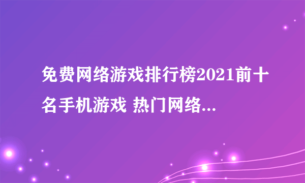 免费网络游戏排行榜2021前十名手机游戏 热门网络游戏大推荐