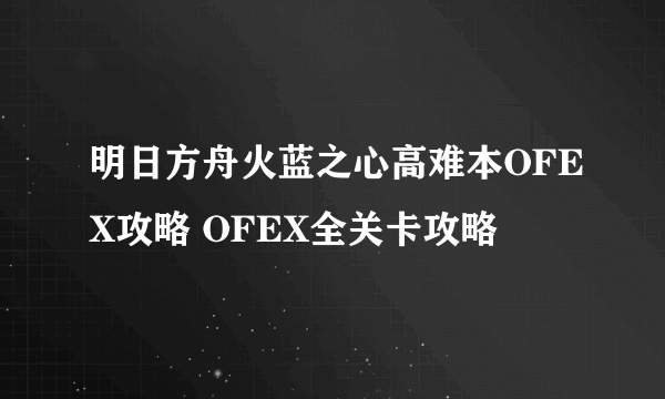 明日方舟火蓝之心高难本OFEX攻略 OFEX全关卡攻略