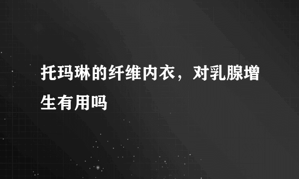 托玛琳的纤维内衣，对乳腺增生有用吗