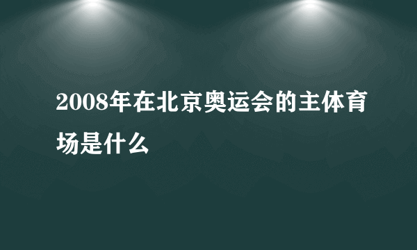 2008年在北京奥运会的主体育场是什么
