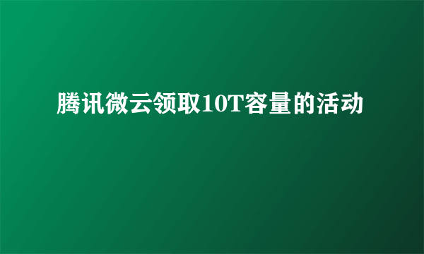腾讯微云领取10T容量的活动