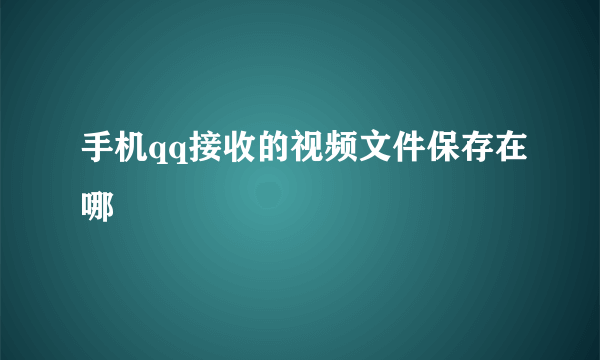 手机qq接收的视频文件保存在哪