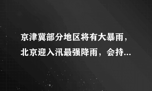 京津冀部分地区将有大暴雨，北京迎入汛最强降雨，会持续多久？