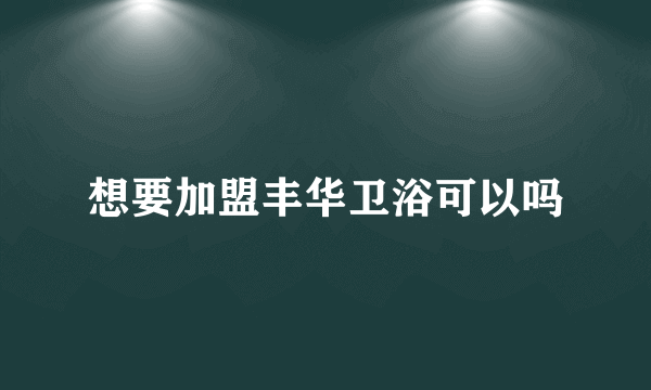 想要加盟丰华卫浴可以吗