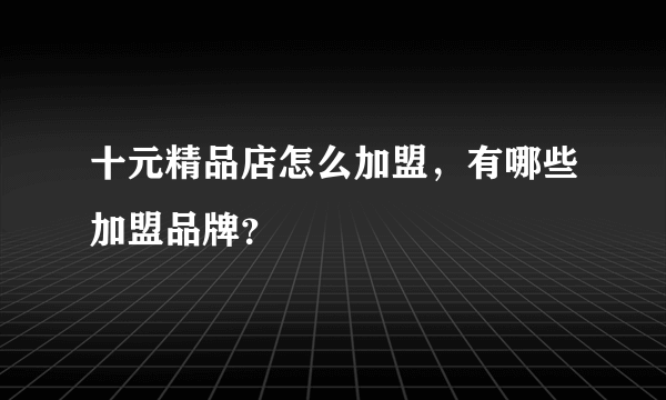 十元精品店怎么加盟，有哪些加盟品牌？