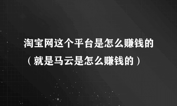 淘宝网这个平台是怎么赚钱的（就是马云是怎么赚钱的）