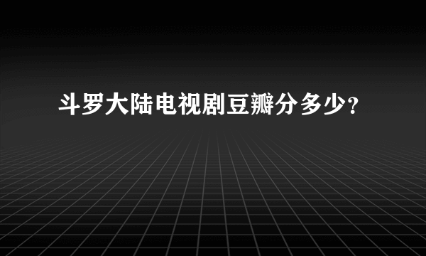 斗罗大陆电视剧豆瓣分多少？