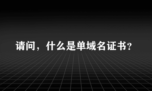 请问，什么是单域名证书？
