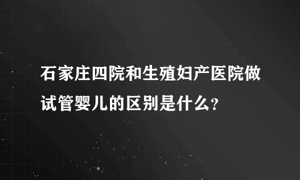 石家庄四院和生殖妇产医院做试管婴儿的区别是什么？
