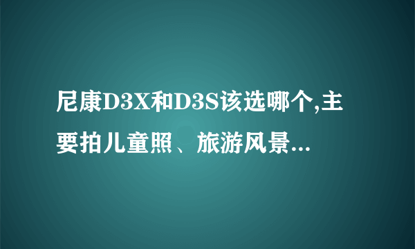 尼康D3X和D3S该选哪个,主要拍儿童照、旅游风景、静物; 就感觉D3X感光度不够高,D3s像素不够;请指教