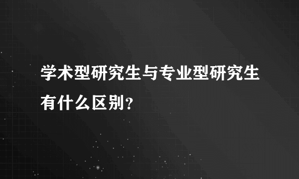 学术型研究生与专业型研究生有什么区别？
