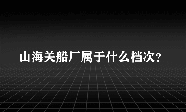 山海关船厂属于什么档次？