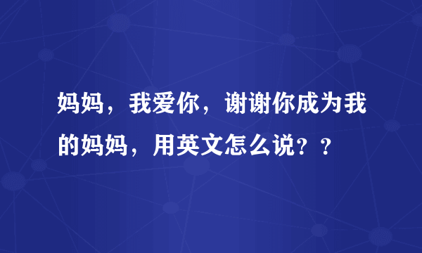 妈妈，我爱你，谢谢你成为我的妈妈，用英文怎么说？？