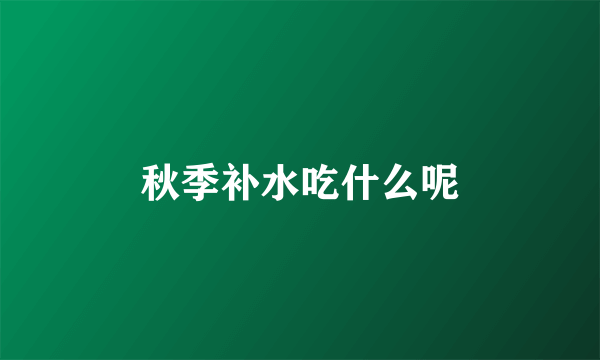 秋季补水吃什么呢