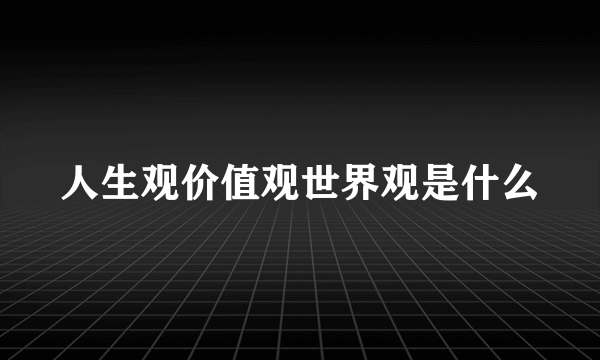 人生观价值观世界观是什么