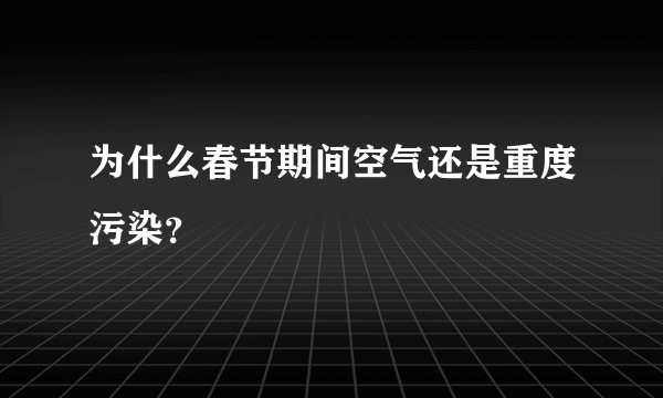为什么春节期间空气还是重度污染？