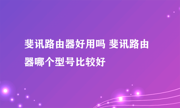 斐讯路由器好用吗 斐讯路由器哪个型号比较好